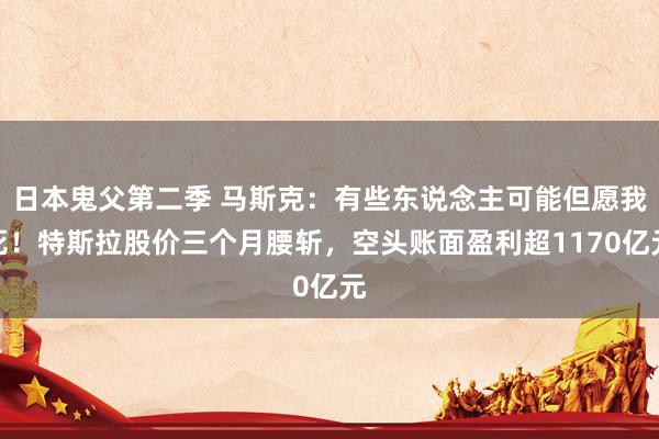日本鬼父第二季 马斯克：有些东说念主可能但愿我死！特斯拉股价三个月腰斩，空头账面盈利超1170亿元