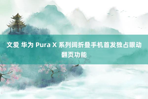 文爱 华为 Pura X 系列阔折叠手机首发独占眼动翻页功能