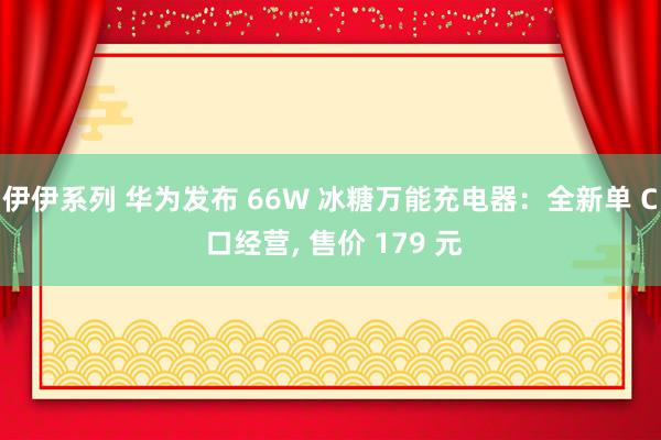 伊伊系列 华为发布 66W 冰糖万能充电器：全新单 C 口经营， 售价 179 元