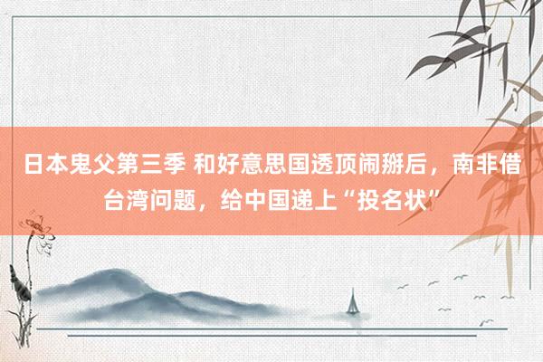 日本鬼父第三季 和好意思国透顶闹掰后，南非借台湾问题，给中国递上“投名状”