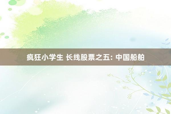疯狂小学生 长线股票之五: 中国船舶