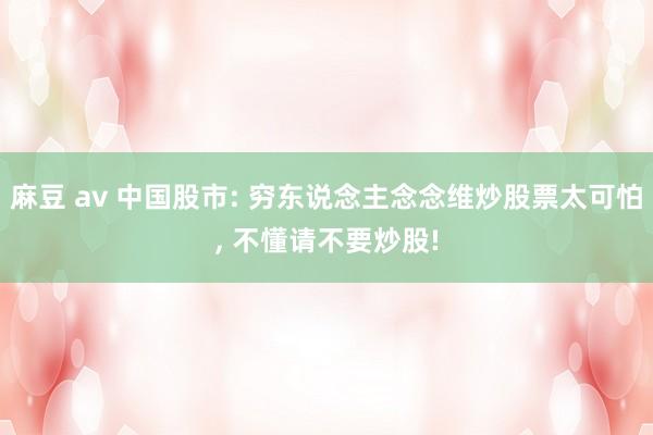 麻豆 av 中国股市: 穷东说念主念念维炒股票太可怕， 不懂请不要炒股!