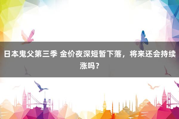日本鬼父第三季 金价夜深短暂下落，将来还会持续涨吗？