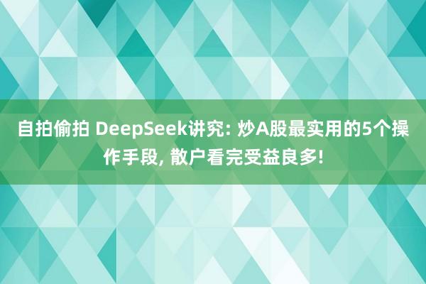 自拍偷拍 DeepSeek讲究: 炒A股最实用的5个操作手段， 散户看完受益良多!