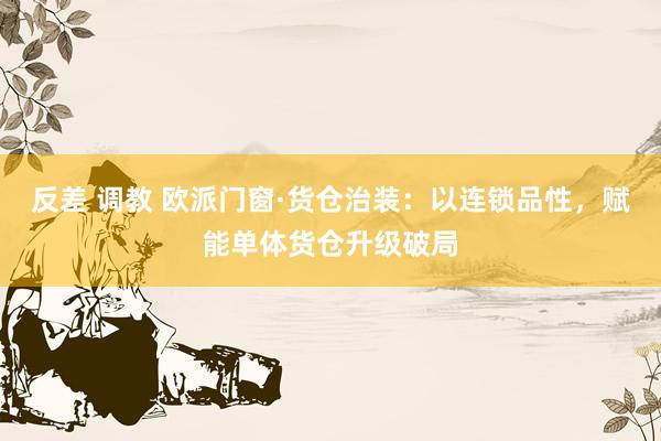 反差 调教 欧派门窗·货仓治装：以连锁品性，赋能单体货仓升级破局