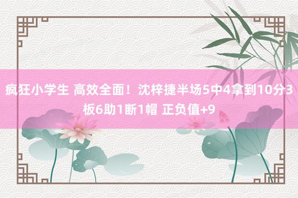 疯狂小学生 高效全面！沈梓捷半场5中4拿到10分3板6助1断1帽 正负值+9