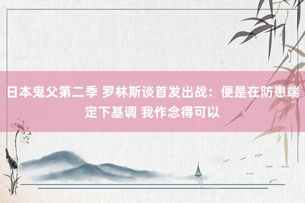 日本鬼父第二季 罗林斯谈首发出战：便是在防患端定下基调 我作念得可以