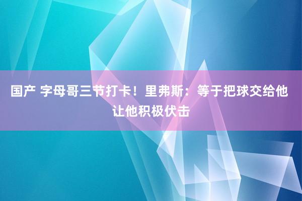 国产 字母哥三节打卡！里弗斯：等于把球交给他 让他积极伏击