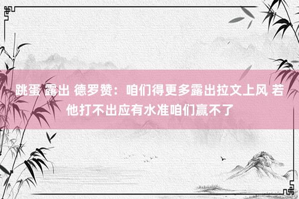 跳蛋 露出 德罗赞：咱们得更多露出拉文上风 若他打不出应有水准咱们赢不了