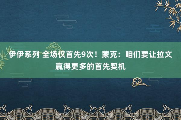 伊伊系列 全场仅首先9次！蒙克：咱们要让拉文赢得更多的首先契机
