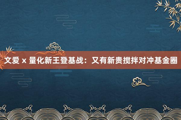 文爱 x 量化新王登基战：又有新贵搅拌对冲基金圈