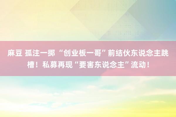 麻豆 孤注一掷 “创业板一哥”前结伙东说念主跳槽！私募再现“要害东说念主”流动！