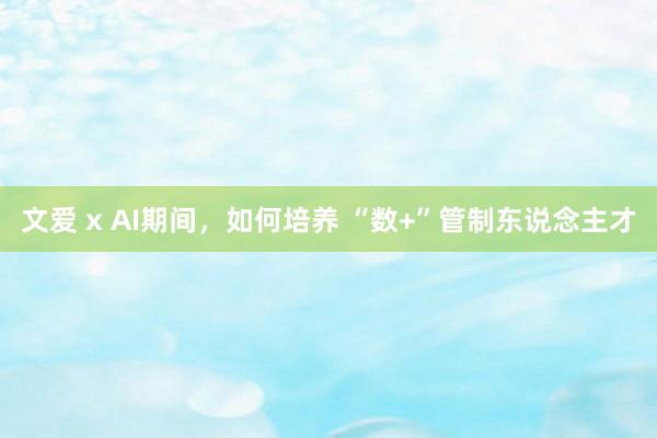 文爱 x AI期间，如何培养 “数+”管制东说念主才
