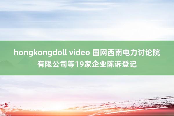 hongkongdoll video 国网西南电力讨论院有限公司等19家企业陈诉登记
