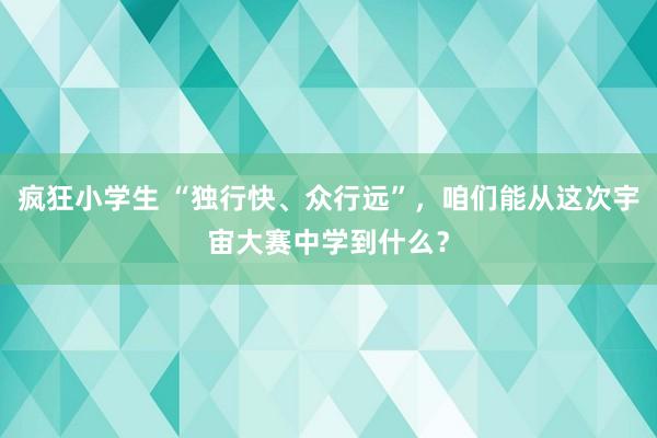 疯狂小学生 “独行快、众行远”，咱们能从这次宇宙大赛中学到什么？