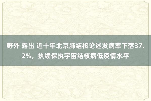 野外 露出 近十年北京肺结核论述发病率下落37.2%，执续保执宇宙结核病低疫情水平