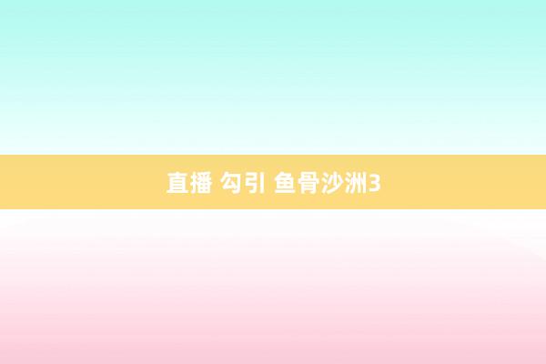 直播 勾引 鱼骨沙洲3
