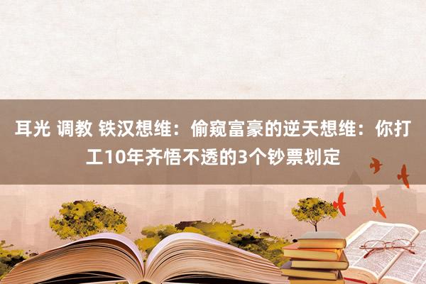 耳光 调教 铁汉想维：偷窥富豪的逆天想维：你打工10年齐悟不透的3个钞票划定
