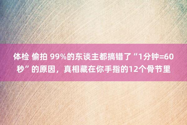 体检 偷拍 99%的东谈主都搞错了“1分钟=60秒”的原因，真相藏在你手指的12个骨节里