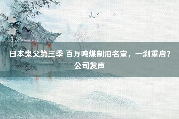 日本鬼父第三季 百万吨煤制油名堂，一刹重启？公司发声