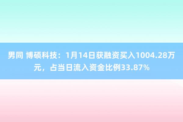 男同 博硕科技：1月14日获融资买入1004.28万元，占当日流入资金比例33.87%