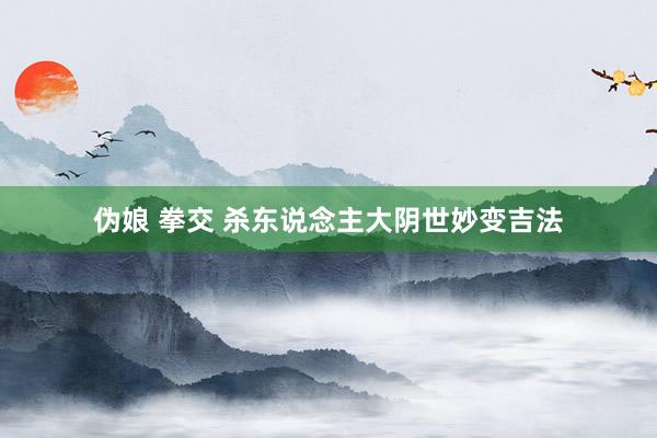 伪娘 拳交 杀东说念主大阴世妙变吉法