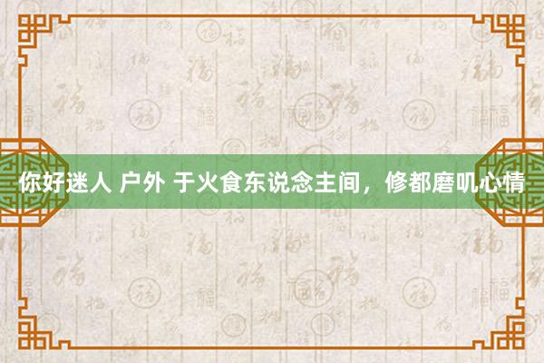 你好迷人 户外 于火食东说念主间，修都磨叽心情