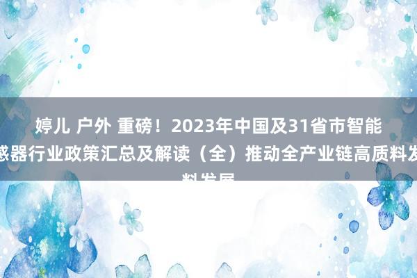 婷儿 户外 重磅！2023年中国及31省市智能传感器行业政策汇总及解读（全）推动全产业链高质料发展