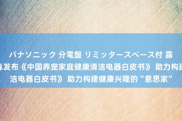 パナソニック 分電盤 リミッタースペース付 露出・半埋込両用形 戴森发布《中国养宠家庭健康清洁电器白皮书》 助力构建健康兴隆的“意思家”
