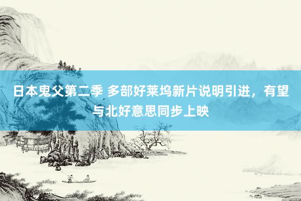 日本鬼父第二季 多部好莱坞新片说明引进，有望与北好意思同步上映