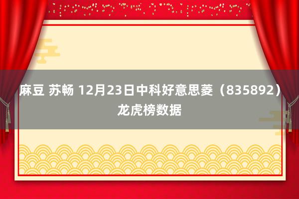 麻豆 苏畅 12月23日中科好意思菱（835892）龙虎榜数据