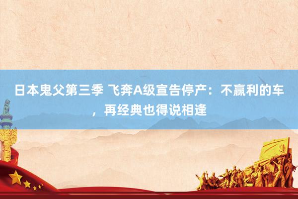 日本鬼父第三季 飞奔A级宣告停产：不赢利的车，再经典也得说相逢