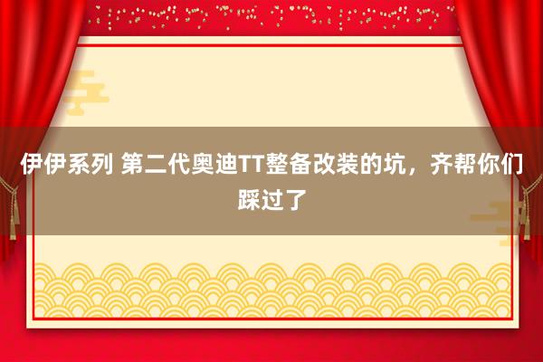 伊伊系列 第二代奥迪TT整备改装的坑，齐帮你们踩过了