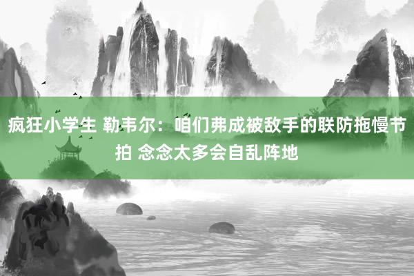 疯狂小学生 勒韦尔：咱们弗成被敌手的联防拖慢节拍 念念太多会自乱阵地