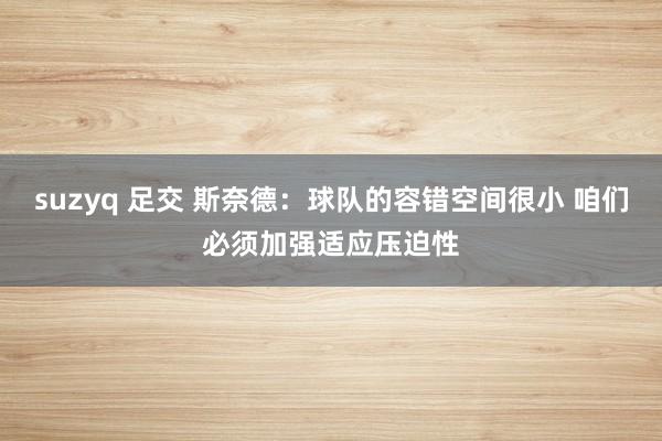 suzyq 足交 斯奈德：球队的容错空间很小 咱们必须加强适应压迫性