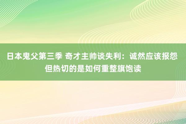 日本鬼父第三季 奇才主帅谈失利：诚然应该报怨 但热切的是如何重整旗饱读