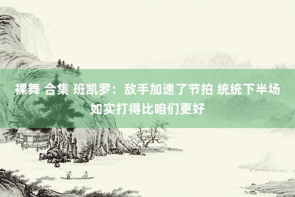 裸舞 合集 班凯罗：敌手加速了节拍 统统下半场如实打得比咱们更好