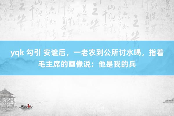 yqk 勾引 安谧后，一老农到公所讨水喝，指着毛主席的画像说：他是我的兵