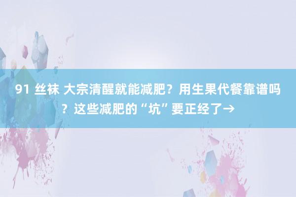 91 丝袜 大宗清醒就能减肥？用生果代餐靠谱吗？这些减肥的“坑”要正经了→