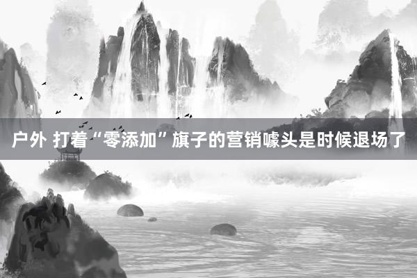 户外 打着“零添加”旗子的营销噱头是时候退场了