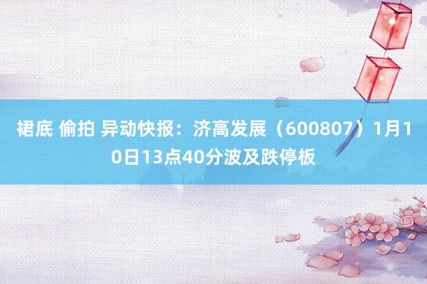 裙底 偷拍 异动快报：济高发展（600807）1月10日13点40分波及跌停板