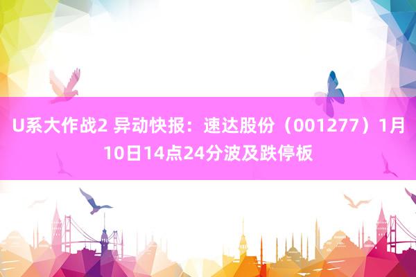 U系大作战2 异动快报：速达股份（001277）1月10日14点24分波及跌停板