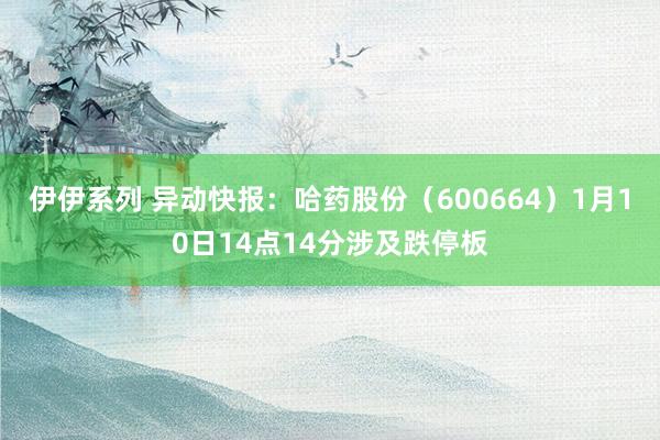 伊伊系列 异动快报：哈药股份（600664）1月10日14点14分涉及跌停板