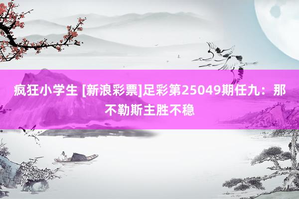 疯狂小学生 [新浪彩票]足彩第25049期任九：那不勒斯主胜不稳
