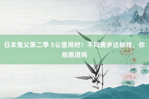 日本鬼父第二季 5公里用时！不同庚岁达标线，你能跑进吗
