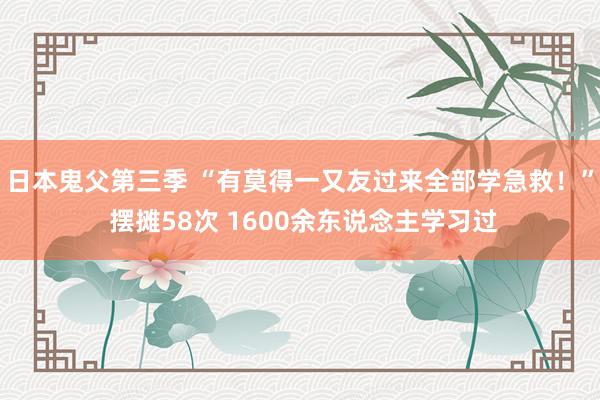 日本鬼父第三季 “有莫得一又友过来全部学急救！” 摆摊58次 1600余东说念主学习过
