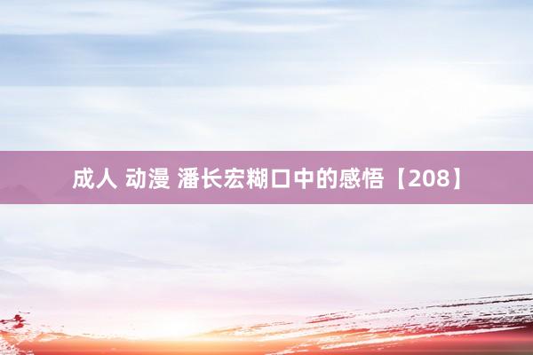 成人 动漫 潘长宏糊口中的感悟【208】