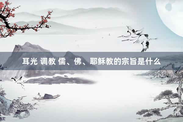 耳光 调教 儒、佛、耶稣教的宗旨是什么