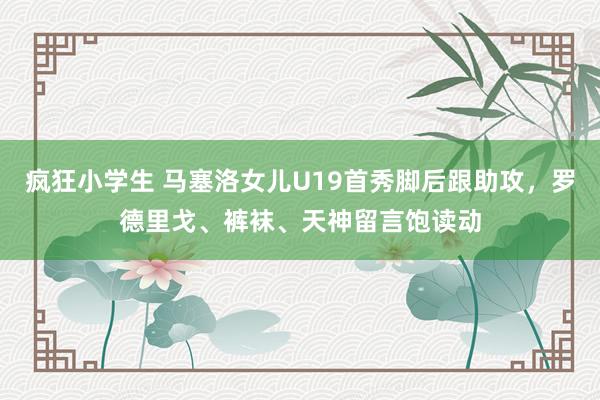疯狂小学生 马塞洛女儿U19首秀脚后跟助攻，罗德里戈、裤袜、天神留言饱读动