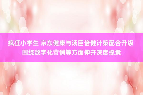 疯狂小学生 京东健康与汤臣倍健计策配合升级 围绕数字化营销等方面伸开深度探索